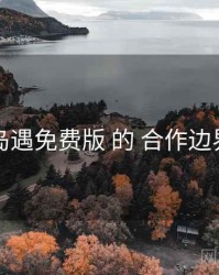 围绕 岛遇免费版 的 合作边界 思路