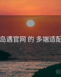 围绕 岛遇官网 的 多端适配 思路