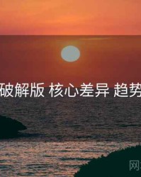 岛遇破解版 核心差异 趋势观察