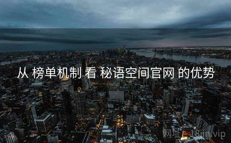 从 榜单机制 看 秘语空间官网 的优势