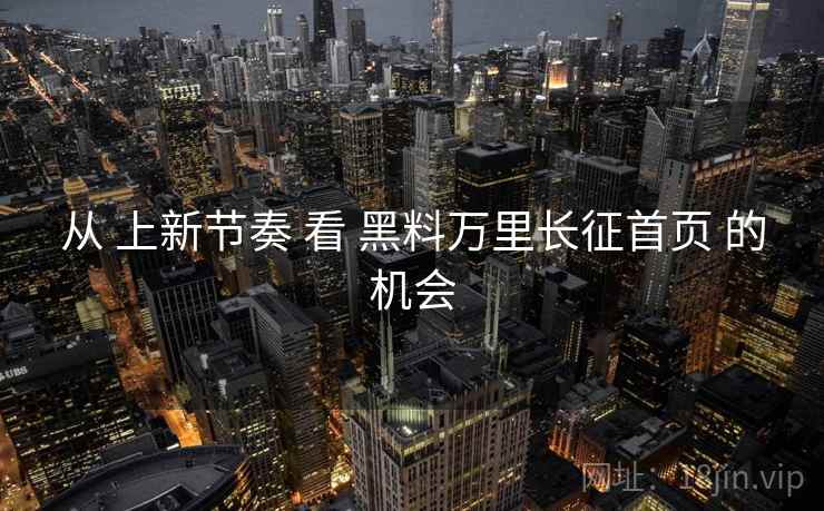 从 上新节奏 看 黑料万里长征首页 的机会