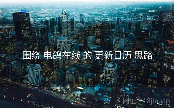 围绕 电鸽在线 的 更新日历 思路