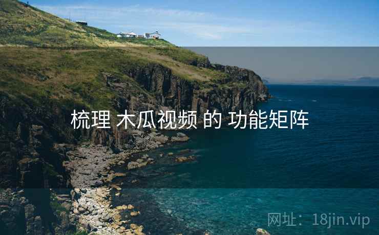 梳理 木瓜视频 的 功能矩阵