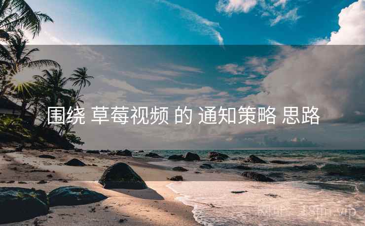 围绕 草莓视频 的 通知策略 思路