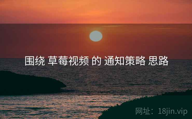 围绕 草莓视频 的 通知策略 思路