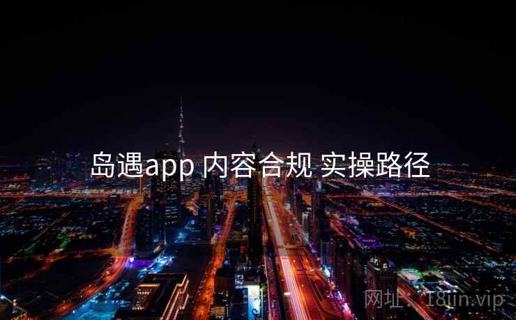岛遇app 内容合规 实操路径