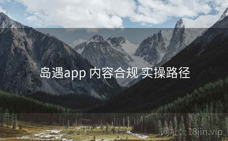 岛遇app 内容合规 实操路径