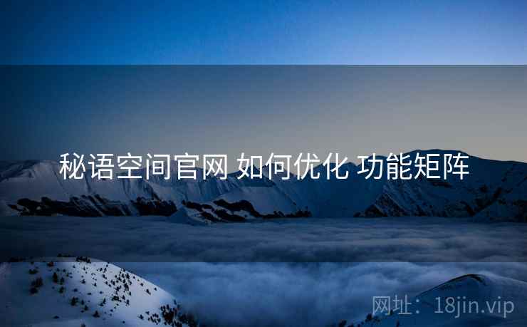 秘语空间官网 如何优化 功能矩阵