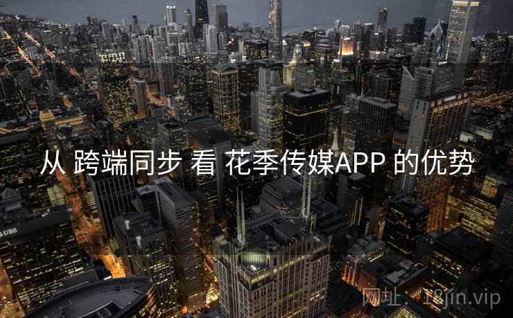从 跨端同步 看 花季传媒APP 的优势