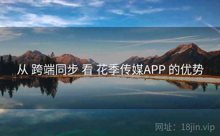 从 跨端同步 看 花季传媒APP 的优势