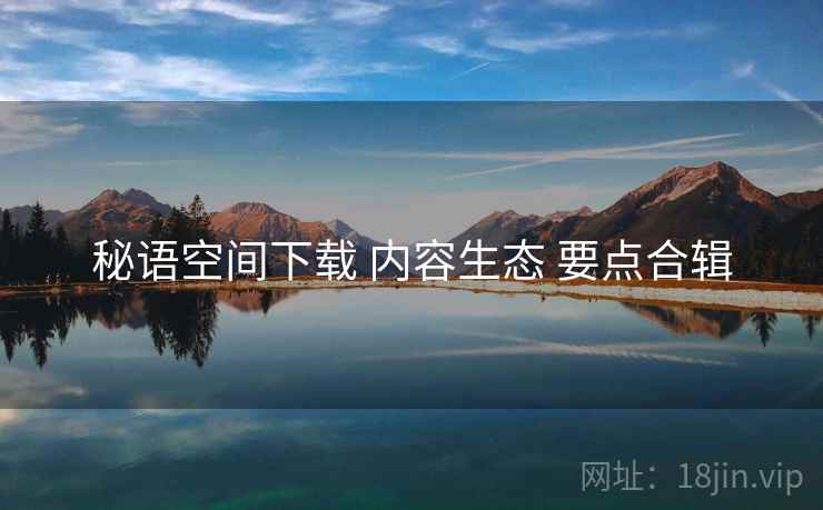 秘语空间下载 内容生态 要点合辑