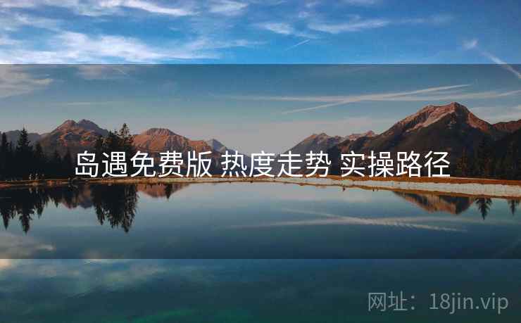 岛遇免费版 热度走势 实操路径
