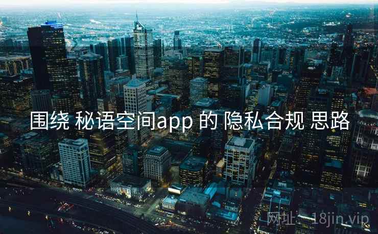 围绕 秘语空间app 的 隐私合规 思路
