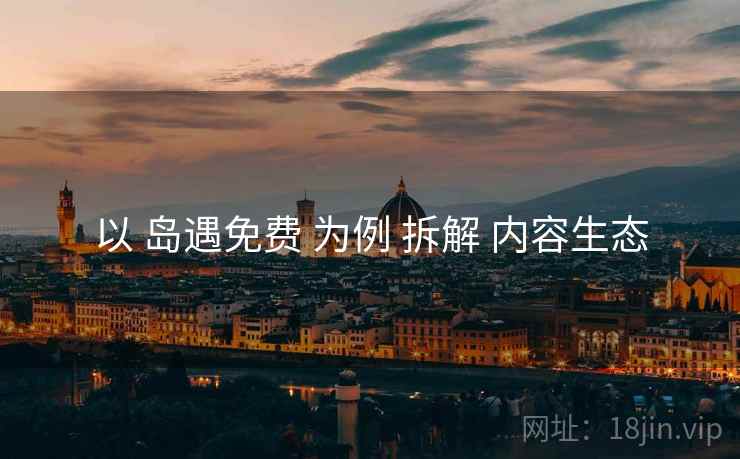 以 岛遇免费 为例 拆解 内容生态
