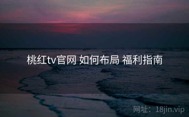 桃红tv官网 如何布局 福利指南