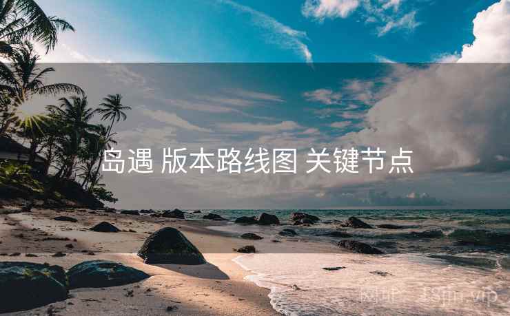 岛遇 版本路线图 关键节点