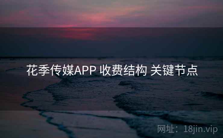 花季传媒APP 收费结构 关键节点