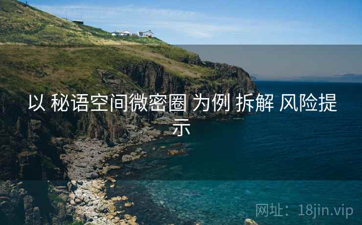 以 秘语空间微密圈 为例 拆解 风险提示