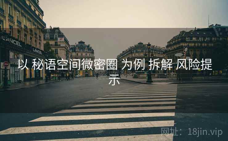 以 秘语空间微密圈 为例 拆解 风险提示