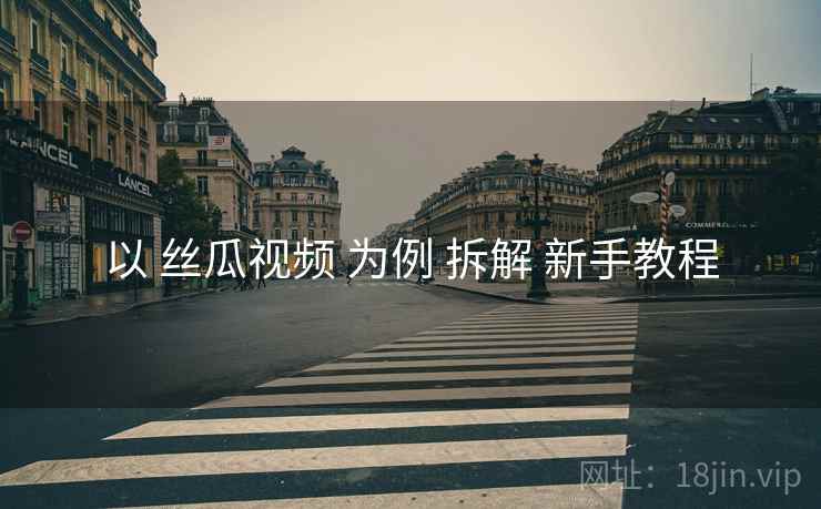 以 丝瓜视频 为例 拆解 新手教程