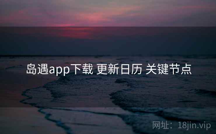 岛遇app下载 更新日历 关键节点