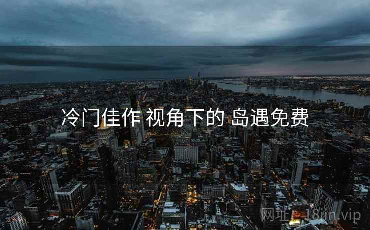 冷门佳作 视角下的 岛遇免费