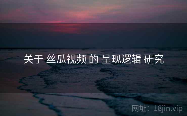 关于 丝瓜视频 的 呈现逻辑 研究