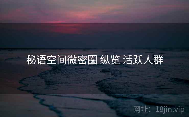 秘语空间微密圈 纵览 活跃人群