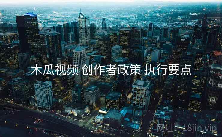 木瓜视频 创作者政策 执行要点
