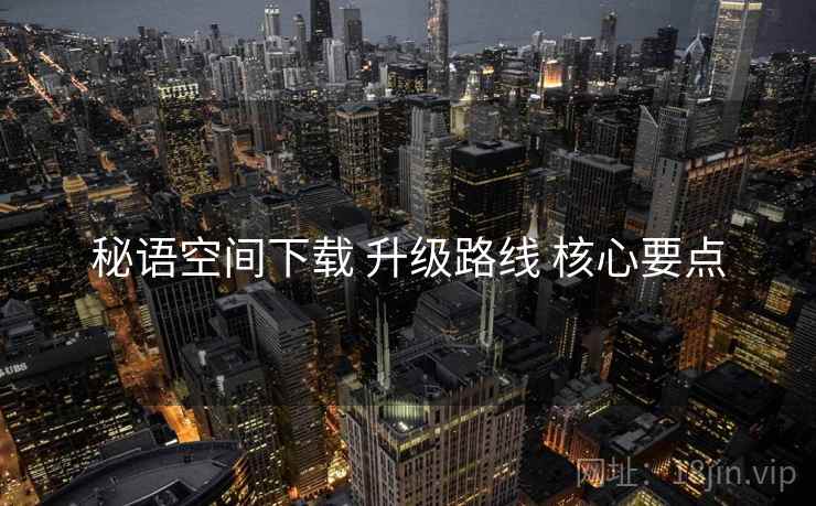 秘语空间下载 升级路线 核心要点