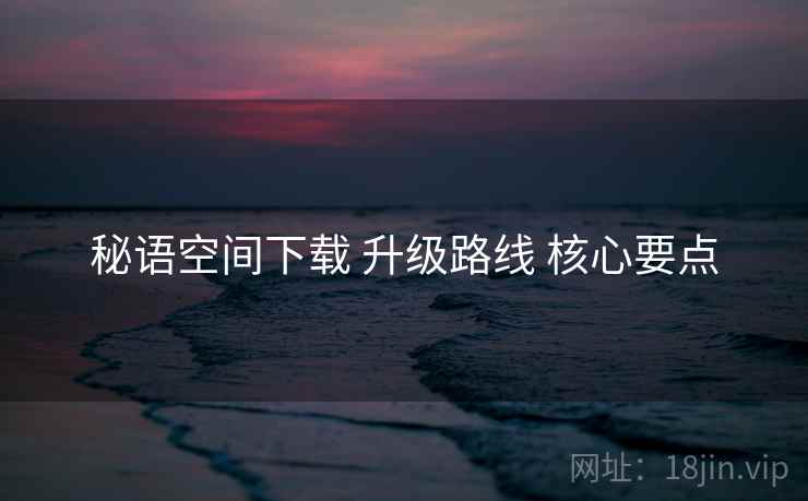 秘语空间下载 升级路线 核心要点