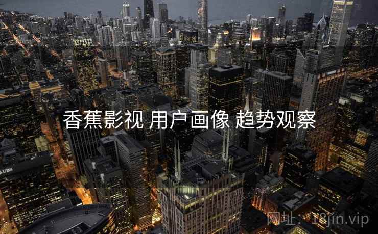 香蕉影视 用户画像 趋势观察