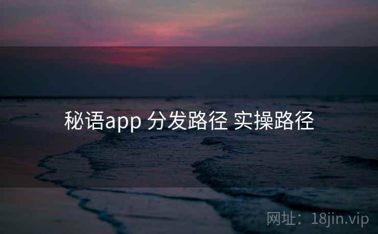 秘语app 分发路径 实操路径