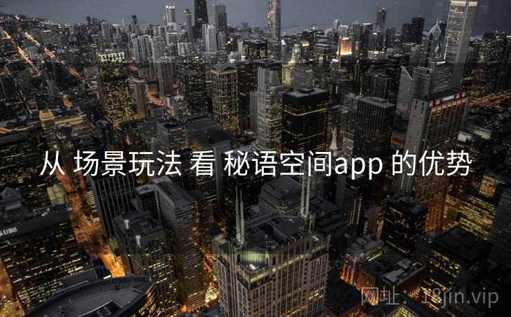 从 场景玩法 看 秘语空间app 的优势