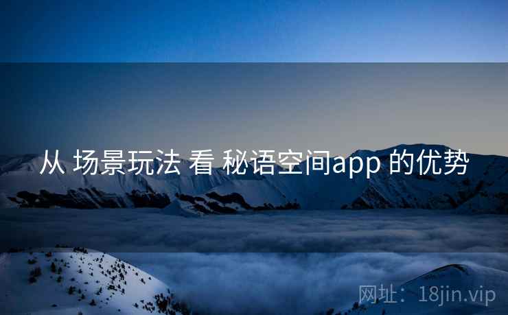 从 场景玩法 看 秘语空间app 的优势