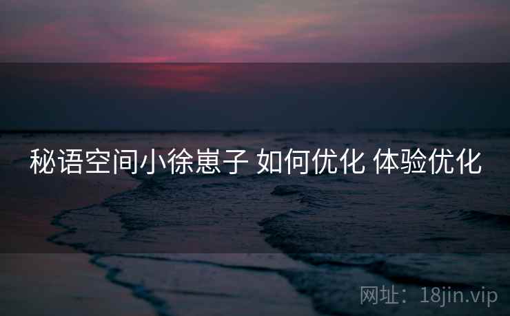 秘语空间小徐崽子 如何优化 体验优化