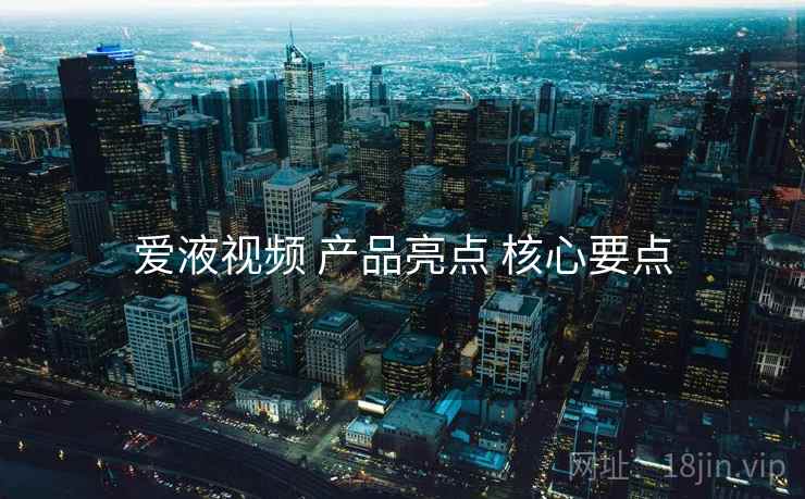 爱液视频 产品亮点 核心要点