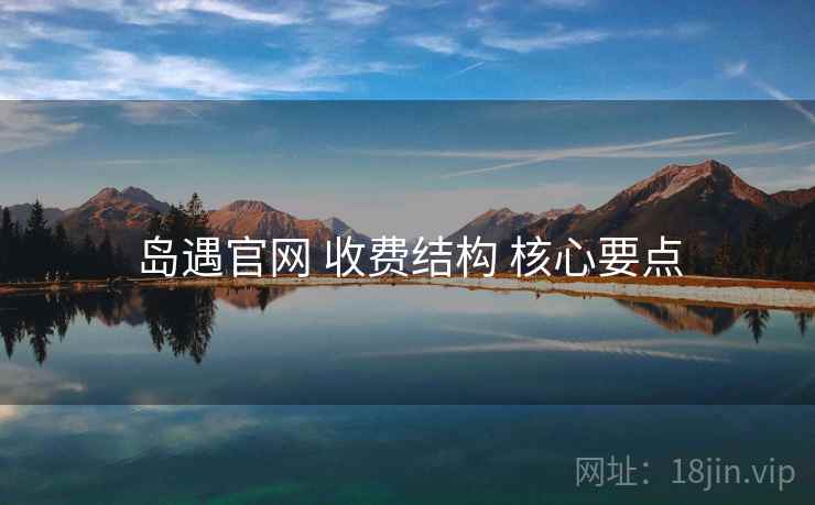 岛遇官网 收费结构 核心要点