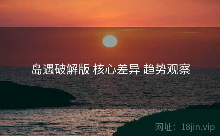 岛遇破解版 核心差异 趋势观察