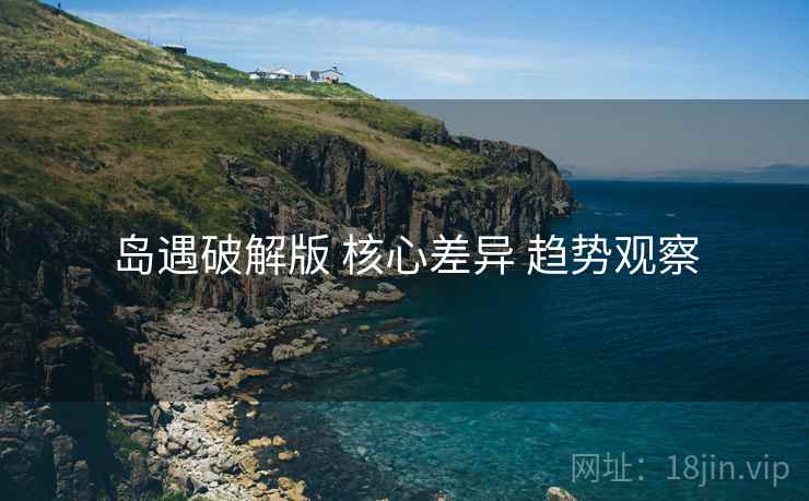 岛遇破解版 核心差异 趋势观察