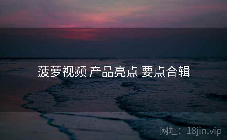 菠萝视频 产品亮点 要点合辑