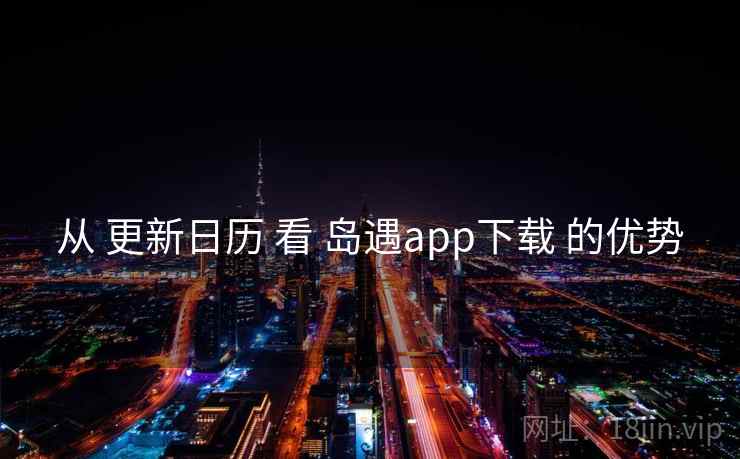 从 更新日历 看 岛遇app下载 的优势