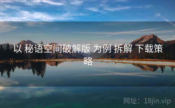 以 秘语空间破解版 为例 拆解 下载策略