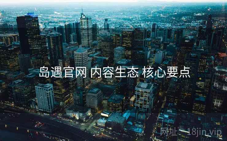 岛遇官网 内容生态 核心要点