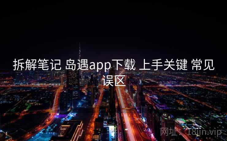 拆解笔记 岛遇app下载 上手关键 常见误区