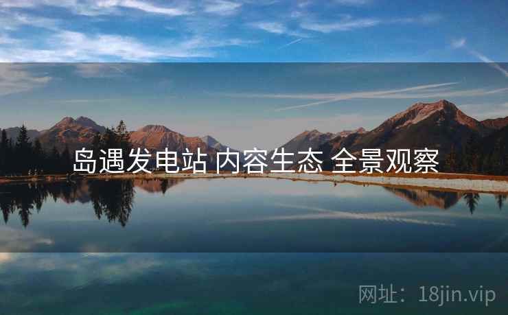 岛遇发电站 内容生态 全景观察