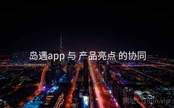 岛遇app 与 产品亮点 的协同