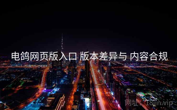 电鸽网页版入口 版本差异与 内容合规