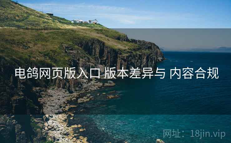 电鸽网页版入口 版本差异与 内容合规