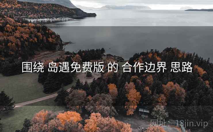 围绕 岛遇免费版 的 合作边界 思路